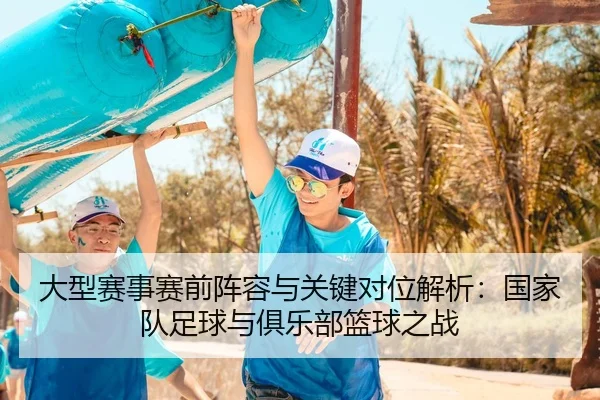 大型赛事赛前阵容与关键对位解析：国家队足球与俱乐部篮球之战