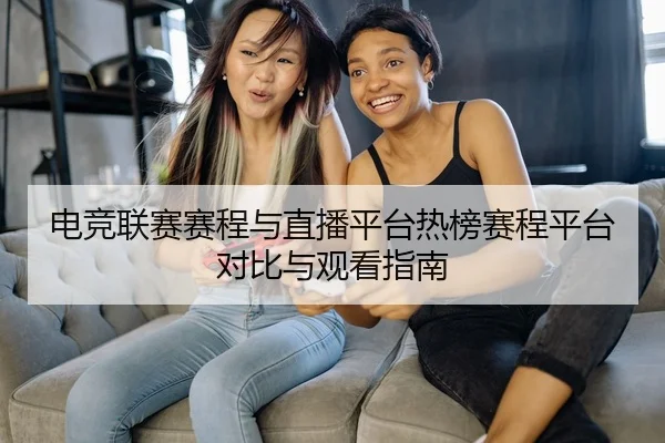 电竞联赛赛程与直播平台热榜赛程平台对比与观看指南