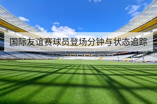 国际友谊赛球员登场分钟与状态追踪